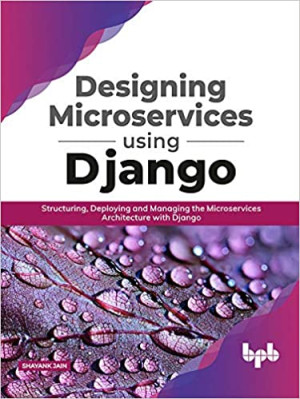 Designing Microservices Using Django Structuring, Deploying and Managing the Microservices Architecture with Django (English… (Jain, Shayank) (Z-Library)