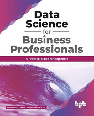 Data Science for Business Professionals. A Practical Guide for Beginners (Probyto Data Science and  Consulting Pvt. Ltd.)（Z-Library）