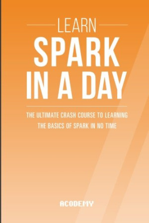 Learn Spark In A DAY The Ultimate Crash Course to Learning the Basics of Spark In No Time (coll.) (Z-Library)