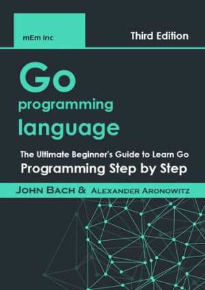 Go programming language The Ultimate Beginners Guide to Learn Go Programming Step by Step 1(John Bach, Alexander Aronowitz) (Z-Library)