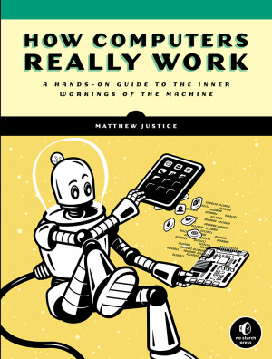 How Computers Really Work A Hands-On Guide to the Inner Workings of the Machine (Matthew Justice)（Z-Library）
