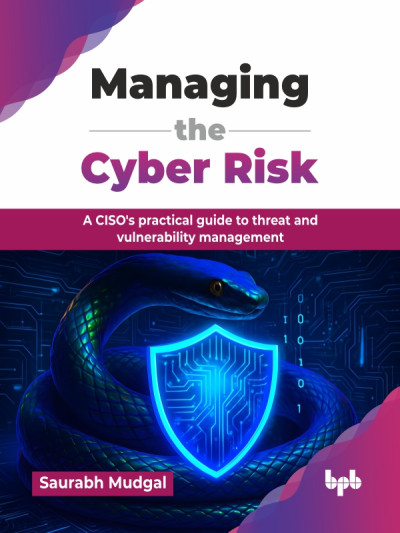 Managing the Cyber Risk A CISOs practical guide to threat and vulnerability management (Saurabh Mudgal)（Z-Library）