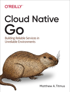 Cloud Native Go Building Reliable Services in Unreliable Environments (Matthew A. Titmus)（Z-Library）