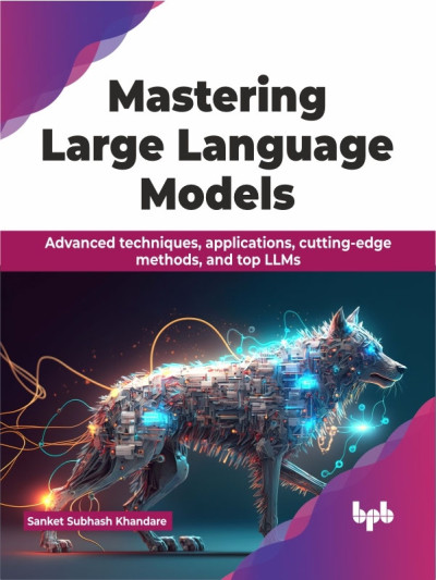 Mastering Large Language Models Advanced techniques, applications, cutting-edge methods, and top LLMs (Sanket Subhash Khandare) (z-library.sk, 1lib.sk, z-lib.sk)