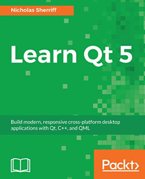 Learn Qt 5 Build modern, responsive cross-platform desktop applications with Qt, C++, and QML (Nicholas Sherriff)（Z-Library）
