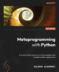 Metaprogramming with Python A programmer’s guide to writing reusable code to build smarter applications (Sulekha Aloorravi)（Z-Library）