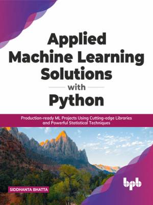Applied Machine Learning Solutions with Python Production-ready ML Projects Using Cutting-edge Libraries and Powerful… (Siddhanta Bhatta)（Z-Library）