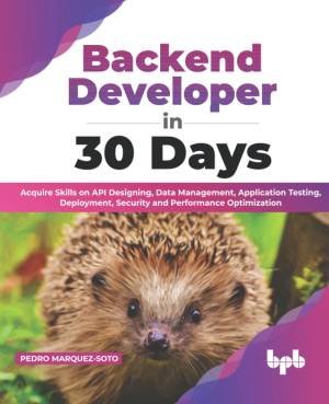 Backend Developer in 30 Days Acquire Skills on API Designing, Data Management, Application Testing, Deployment, Security (Pedro Marquez-Soto)（Z-Library）