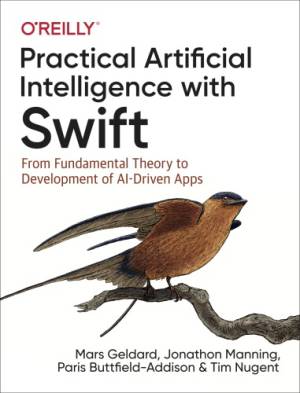 Practical Artificial Intelligence with Swift From Fundamental Theory to Development of AI-Driven Apps (Mars Geldard, Jonathon Manning etc.)（Z-Library）