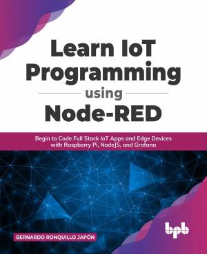 Learn IoT Programming Using Node-RED Begin to Code Full Stack IoT Apps and Edge Devices with Raspberry Pi, NodeJS, and Grafana (Bernardo Ronquillo Japón)（Z-Library）