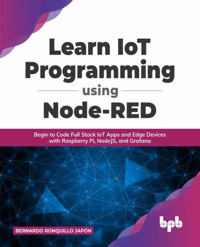 Learn IoT Programming Using Node-RED Begin to Code Full Stack IoT Apps and Edge Devices with Raspberry Pi, NodeJS, and Grafana (Bernardo Ronquillo Japón)（Z-Library）
