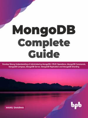 MongoDB Complete Guide Develop Strong Understanding of Administering MongoDB, CRUD Operations, MongoDB Commands, MongoDB… (Manu Sharma)（Z-Library）