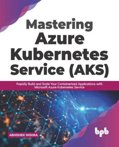 Mastering Azure Kubernetes Service (AKS) Rapidly Build and Scale Your Containerized Applications with Microsoft Azure… (Abhishek Mishra) (z-library.sk, 1lib.sk, z-lib.sk)