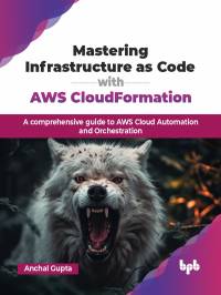 Mastering Infrastructure As Code with AWS CloudFormation A comprehensive guide to AWS Cloud Automation and Orchestration (Gupta, Anchal)（Z-Library）