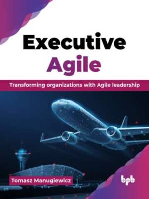 Executive Agile Transforming organizations with Agile leadership (Tomasz Manugiewicz)（Z-Library）