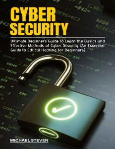 CYBER SECURITY Ultimate Beginners Guide to Learn the Basics and Effective Methods of Cyber Security (An Essential Guide to… (Michael Steven) (Z-Library)