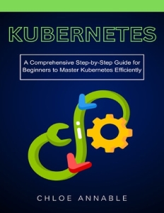Kubernetes A Comprehensive Step-by-Step Guide for Beginners to Master Kubernetes Efficiently (Chloe Annable) (Z-Library)
