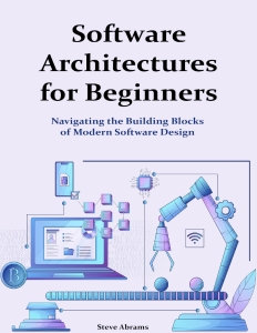 Software Architectures for Beginners Navigating the Building Blocks of Modern Software Design (Steve Abrams) (Z-Library)