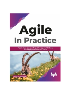 AGILE in Practice Practical Use-cases on Project Management Methods including Agile, Kanban and Scrum (Sudipta Malakar) (Z-Library)