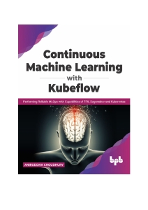 Continuous Machine Learning with Kubeflow Performing Reliable MLOps with Capabilities of TFX, Sagemaker and Kubernetes (Aniruddha  Choudhury)（Z-Library）