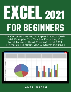 EXCEL 2021 FOR BEGINNERS THE COMPLETE DUMMY TO EXPERT PRACTICAL GUIDE WITH EXAMPLES THAT TEACHES EVERYTHING YOU NEED TO KNOW… (James Jordan) (Z-Library)