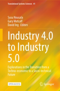 Industry 4.0 to Industry 5.0 Explorations in the Transition from a Techno-economic to a Socio-technical Future (Susu Nousal, Gary Metcalf, David Ing, (Editors)) (Z-Library)